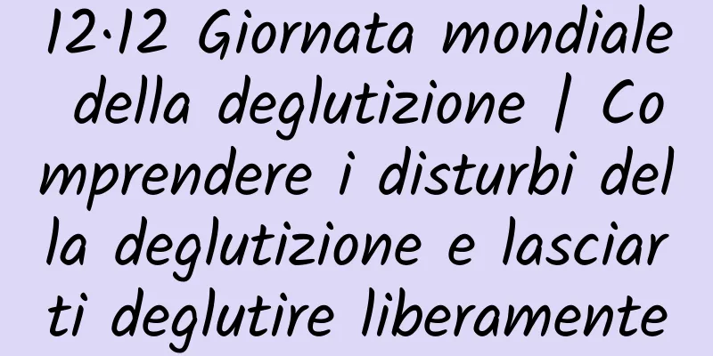 12·12 Giornata mondiale della deglutizione | Comprendere i disturbi della deglutizione e lasciarti deglutire liberamente