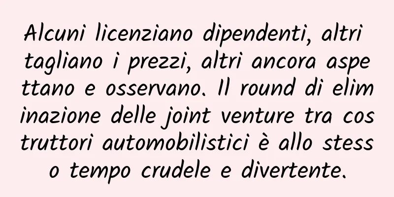 Alcuni licenziano dipendenti, altri tagliano i prezzi, altri ancora aspettano e osservano. Il round di eliminazione delle joint venture tra costruttori automobilistici è allo stesso tempo crudele e divertente.
