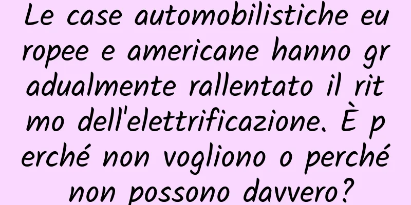 Le case automobilistiche europee e americane hanno gradualmente rallentato il ritmo dell'elettrificazione. È perché non vogliono o perché non possono davvero?