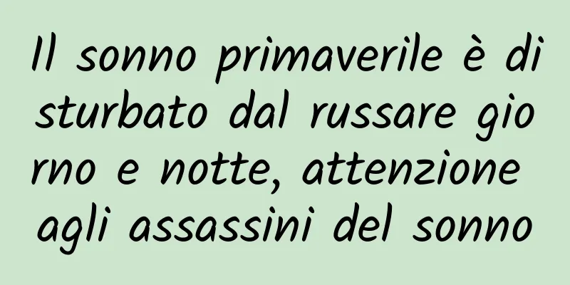 Il sonno primaverile è disturbato dal russare giorno e notte, attenzione agli assassini del sonno