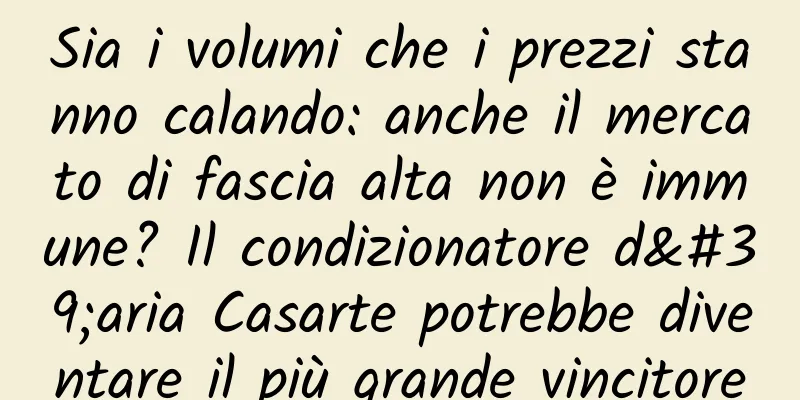 Sia i volumi che i prezzi stanno calando: anche il mercato di fascia alta non è immune? Il condizionatore d'aria Casarte potrebbe diventare il più grande vincitore