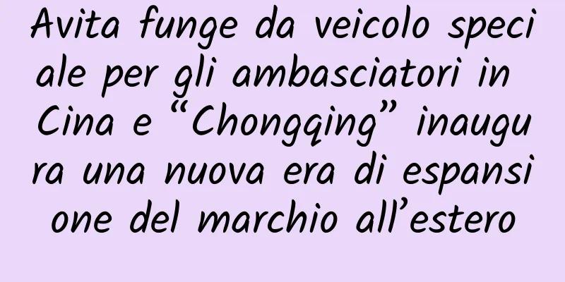 Avita funge da veicolo speciale per gli ambasciatori in Cina e “Chongqing” inaugura una nuova era di espansione del marchio all’estero