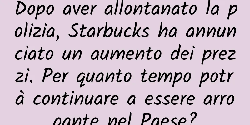 Dopo aver allontanato la polizia, Starbucks ha annunciato un aumento dei prezzi. Per quanto tempo potrà continuare a essere arrogante nel Paese?