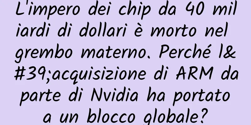L'impero dei chip da 40 miliardi di dollari è morto nel grembo materno. Perché l'acquisizione di ARM da parte di Nvidia ha portato a un blocco globale?