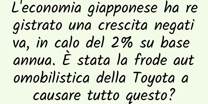 L'economia giapponese ha registrato una crescita negativa, in calo del 2% su base annua. È stata la frode automobilistica della Toyota a causare tutto questo?