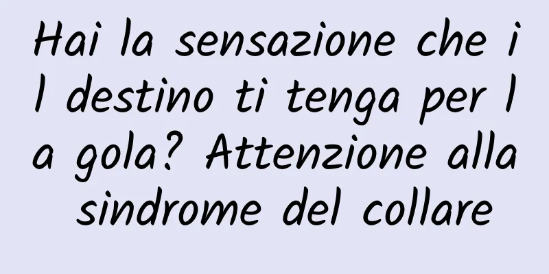 Hai la sensazione che il destino ti tenga per la gola? Attenzione alla sindrome del collare