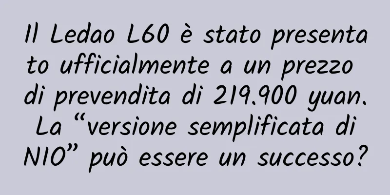 Il Ledao L60 è stato presentato ufficialmente a un prezzo di prevendita di 219.900 yuan. La “versione semplificata di NIO” può essere un successo?