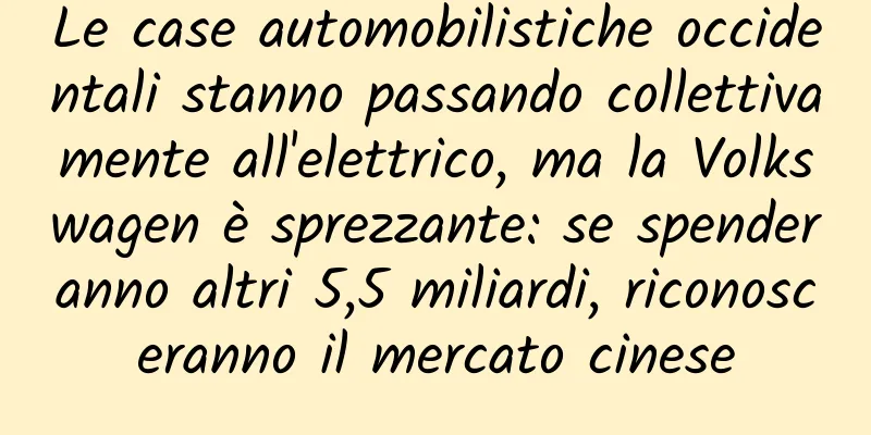 Le case automobilistiche occidentali stanno passando collettivamente all'elettrico, ma la Volkswagen è sprezzante: se spenderanno altri 5,5 miliardi, riconosceranno il mercato cinese