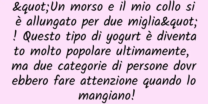 "Un morso e il mio collo si è allungato per due miglia"! Questo tipo di yogurt è diventato molto popolare ultimamente, ma due categorie di persone dovrebbero fare attenzione quando lo mangiano!