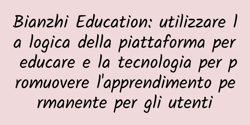 Bianzhi Education: utilizzare la logica della piattaforma per educare e la tecnologia per promuovere l'apprendimento permanente per gli utenti