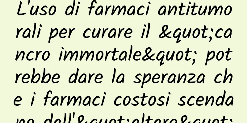 L'uso di farmaci antitumorali per curare il "cancro immortale" potrebbe dare la speranza che i farmaci costosi scendano dall'"altare"