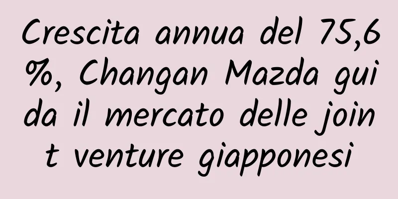 Crescita annua del 75,6%, Changan Mazda guida il mercato delle joint venture giapponesi