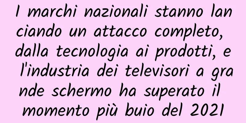 I marchi nazionali stanno lanciando un attacco completo, dalla tecnologia ai prodotti, e l'industria dei televisori a grande schermo ha superato il momento più buio del 2021