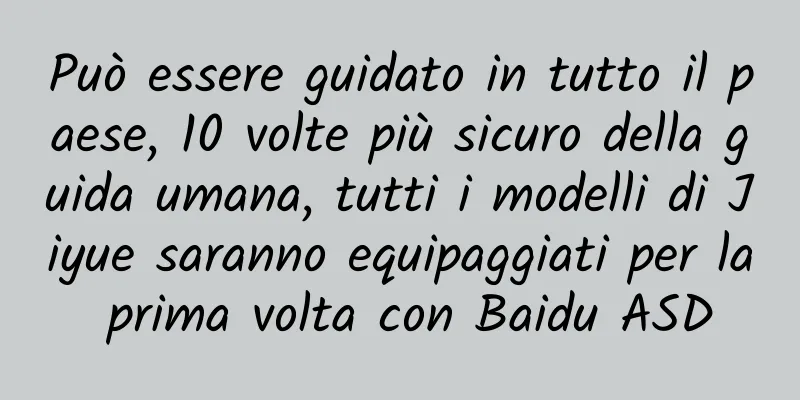 Può essere guidato in tutto il paese, 10 volte più sicuro della guida umana, tutti i modelli di Jiyue saranno equipaggiati per la prima volta con Baidu ASD