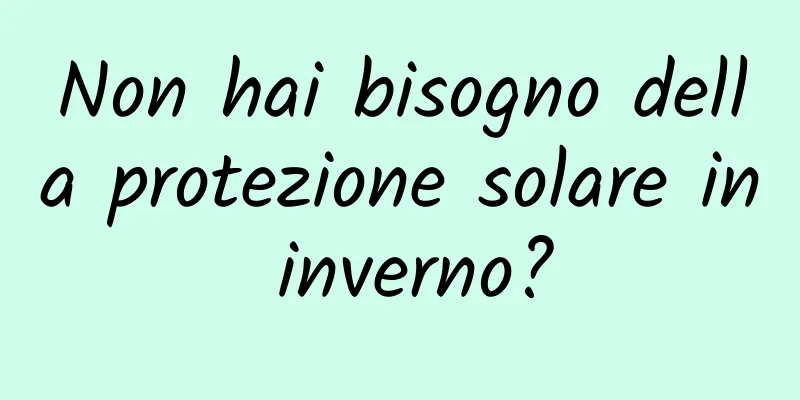Non hai bisogno della protezione solare in inverno?