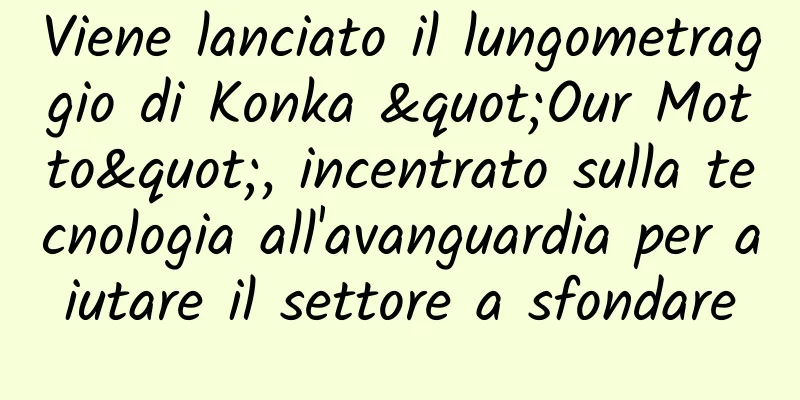 Viene lanciato il lungometraggio di Konka "Our Motto", incentrato sulla tecnologia all'avanguardia per aiutare il settore a sfondare