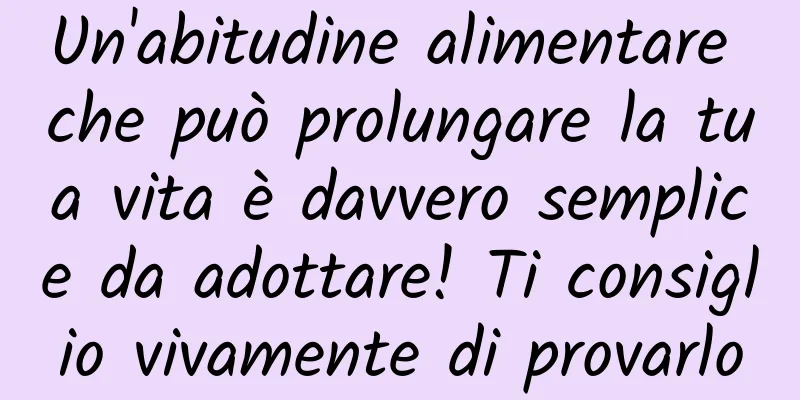 Un'abitudine alimentare che può prolungare la tua vita è davvero semplice da adottare! Ti consiglio vivamente di provarlo