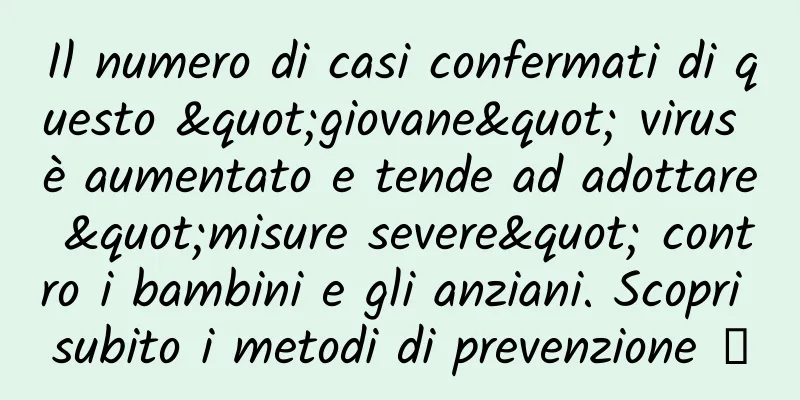 Il numero di casi confermati di questo "giovane" virus è aumentato e tende ad adottare "misure severe" contro i bambini e gli anziani. Scopri subito i metodi di prevenzione →