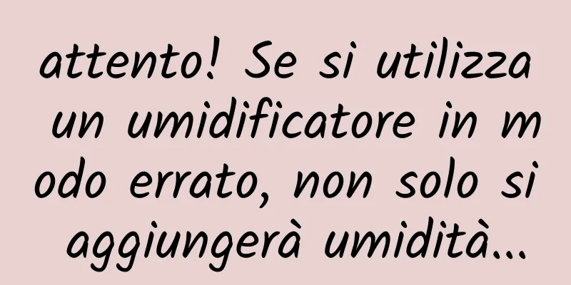 attento! Se si utilizza un umidificatore in modo errato, non solo si aggiungerà umidità...