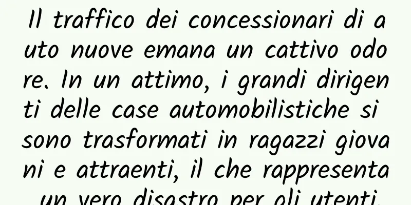 Il traffico dei concessionari di auto nuove emana un cattivo odore. In un attimo, i grandi dirigenti delle case automobilistiche si sono trasformati in ragazzi giovani e attraenti, il che rappresenta un vero disastro per gli utenti.