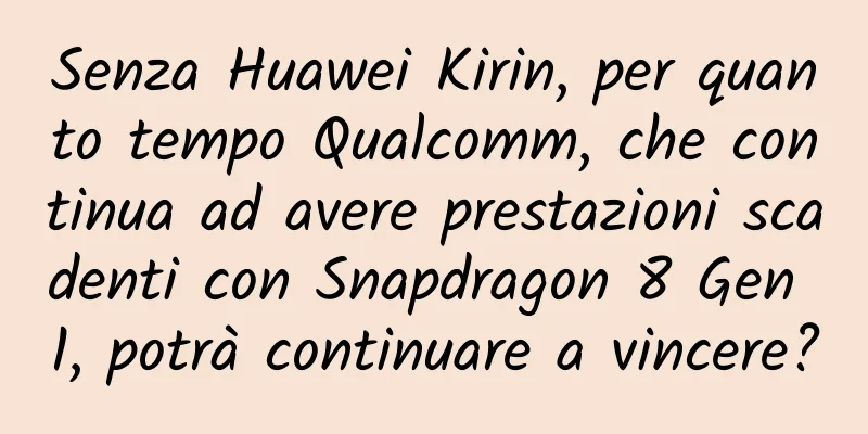Senza Huawei Kirin, per quanto tempo Qualcomm, che continua ad avere prestazioni scadenti con Snapdragon 8 Gen 1, potrà continuare a vincere?