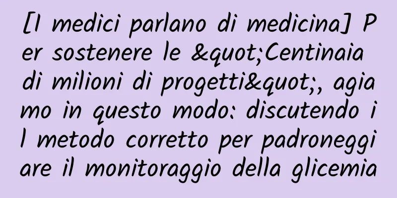[I medici parlano di medicina] Per sostenere le "Centinaia di milioni di progetti", agiamo in questo modo: discutendo il metodo corretto per padroneggiare il monitoraggio della glicemia