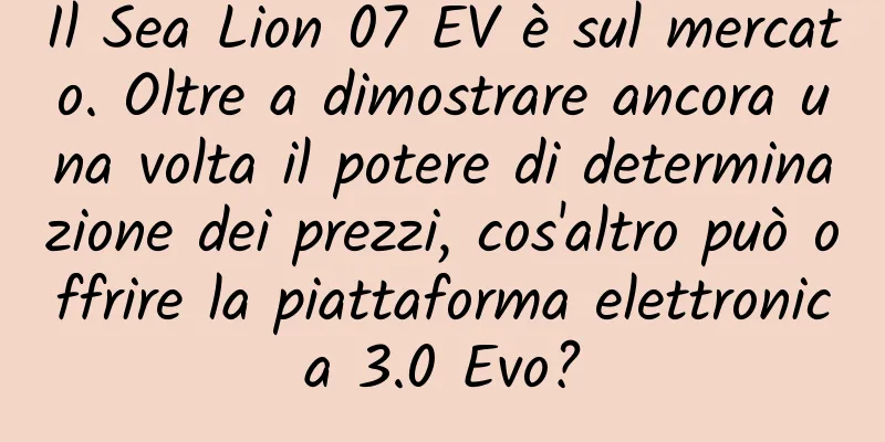 Il Sea Lion 07 EV è sul mercato. Oltre a dimostrare ancora una volta il potere di determinazione dei prezzi, cos'altro può offrire la piattaforma elettronica 3.0 Evo?