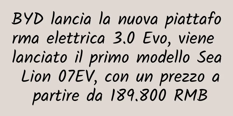 BYD lancia la nuova piattaforma elettrica 3.0 Evo, viene lanciato il primo modello Sea Lion 07EV, con un prezzo a partire da 189.800 RMB
