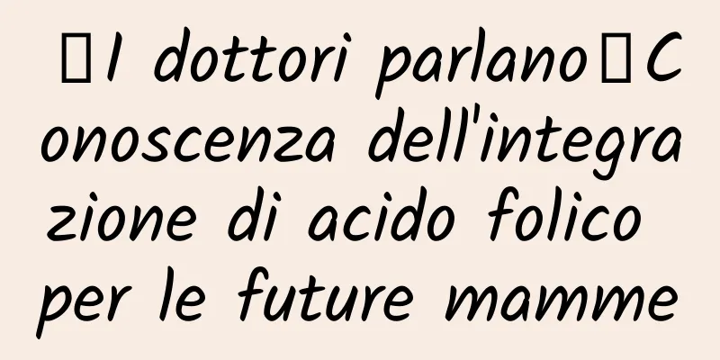 【I dottori parlano】Conoscenza dell'integrazione di acido folico per le future mamme