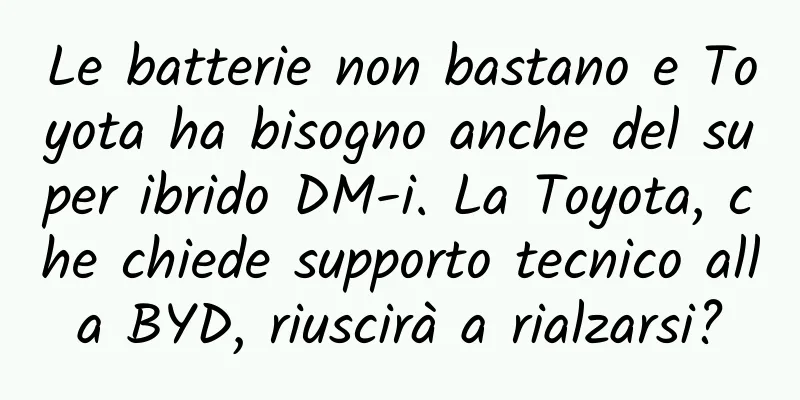 Le batterie non bastano e Toyota ha bisogno anche del super ibrido DM-i. La Toyota, che chiede supporto tecnico alla BYD, riuscirà a rialzarsi?