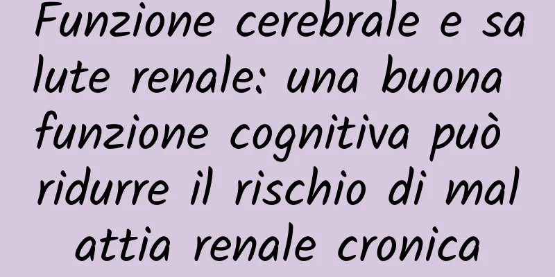 Funzione cerebrale e salute renale: una buona funzione cognitiva può ridurre il rischio di malattia renale cronica