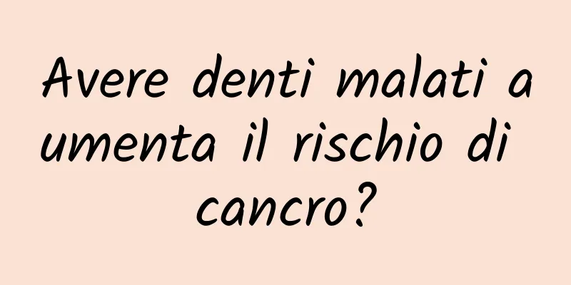 Avere denti malati aumenta il rischio di cancro?