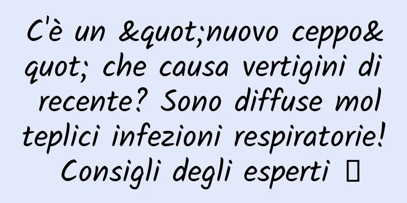 C'è un "nuovo ceppo" che causa vertigini di recente? Sono diffuse molteplici infezioni respiratorie! Consigli degli esperti →