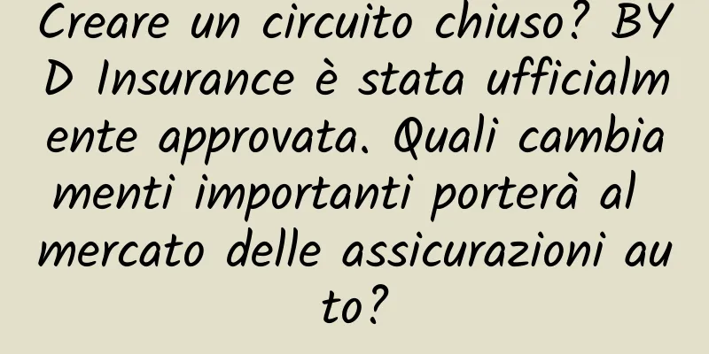 Creare un circuito chiuso? BYD Insurance è stata ufficialmente approvata. Quali cambiamenti importanti porterà al mercato delle assicurazioni auto?