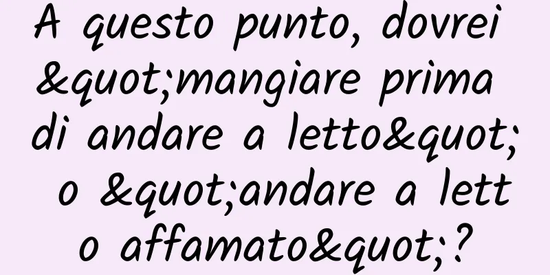 A questo punto, dovrei "mangiare prima di andare a letto" o "andare a letto affamato"?