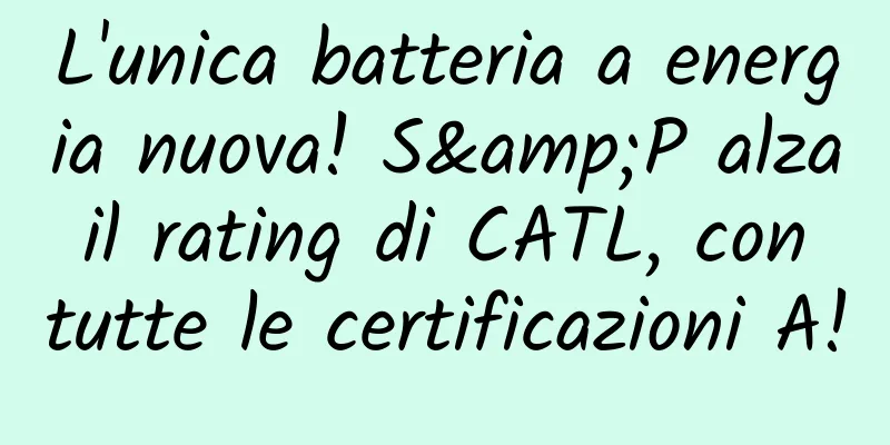 L'unica batteria a energia nuova! S&P alza il rating di CATL, con tutte le certificazioni A!