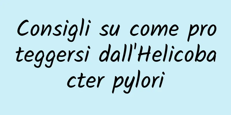 Consigli su come proteggersi dall'Helicobacter pylori