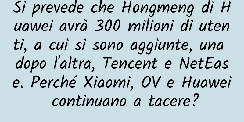 Si prevede che Hongmeng di Huawei avrà 300 milioni di utenti, a cui si sono aggiunte, una dopo l'altra, Tencent e NetEase. Perché Xiaomi, OV e Huawei continuano a tacere?