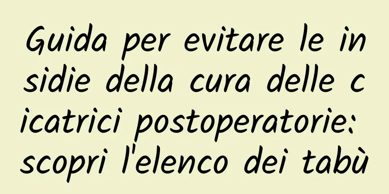 Guida per evitare le insidie ​​della cura delle cicatrici postoperatorie: scopri l'elenco dei tabù