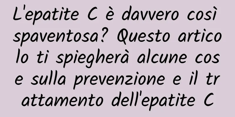 L'epatite C è davvero così spaventosa? Questo articolo ti spiegherà alcune cose sulla prevenzione e il trattamento dell'epatite C