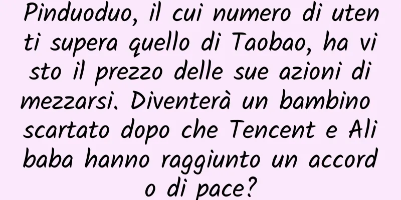 Pinduoduo, il cui numero di utenti supera quello di Taobao, ha visto il prezzo delle sue azioni dimezzarsi. Diventerà un bambino scartato dopo che Tencent e Alibaba hanno raggiunto un accordo di pace?