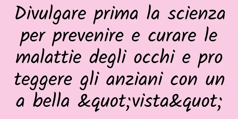 Divulgare prima la scienza per prevenire e curare le malattie degli occhi e proteggere gli anziani con una bella "vista"