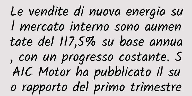 Le vendite di nuova energia sul mercato interno sono aumentate del 117,5% su base annua, con un progresso costante. SAIC Motor ha pubblicato il suo rapporto del primo trimestre