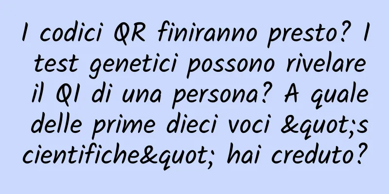 I codici QR finiranno presto? I test genetici possono rivelare il QI di una persona? A quale delle prime dieci voci "scientifiche" hai creduto?