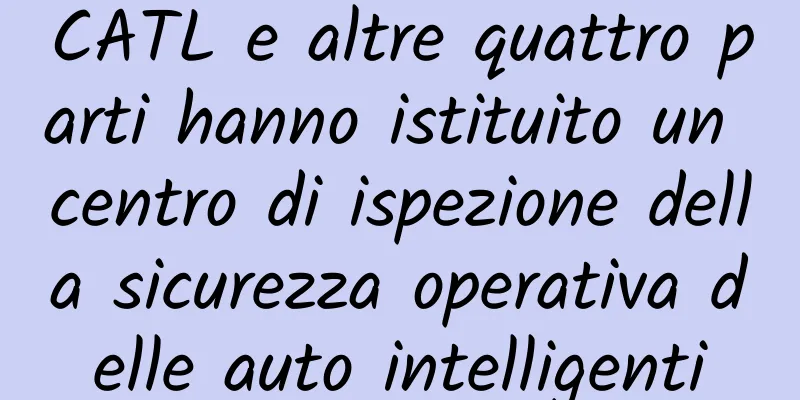 CATL e altre quattro parti hanno istituito un centro di ispezione della sicurezza operativa delle auto intelligenti