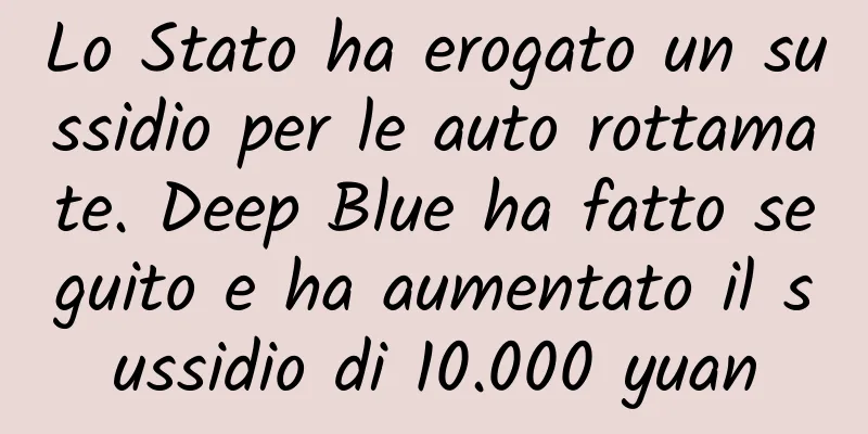 Lo Stato ha erogato un sussidio per le auto rottamate. Deep Blue ha fatto seguito e ha aumentato il sussidio di 10.000 yuan