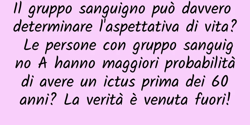 Il gruppo sanguigno può davvero determinare l'aspettativa di vita? Le persone con gruppo sanguigno A hanno maggiori probabilità di avere un ictus prima dei 60 anni? La verità è venuta fuori!
