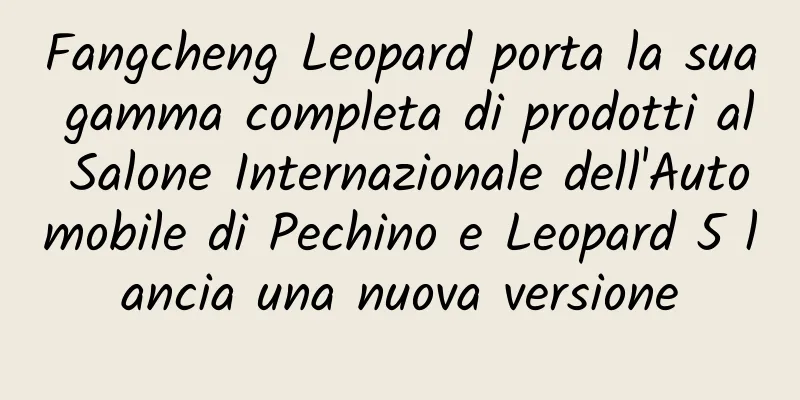 Fangcheng Leopard porta la sua gamma completa di prodotti al Salone Internazionale dell'Automobile di Pechino e Leopard 5 lancia una nuova versione