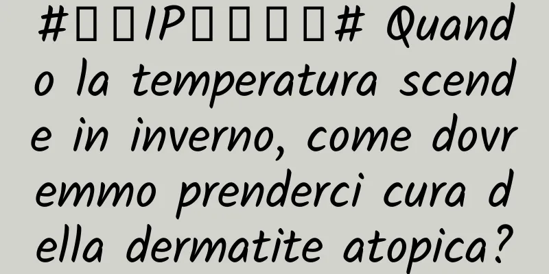 #千万IP创科学普# Quando la temperatura scende in inverno, come dovremmo prenderci cura della dermatite atopica?