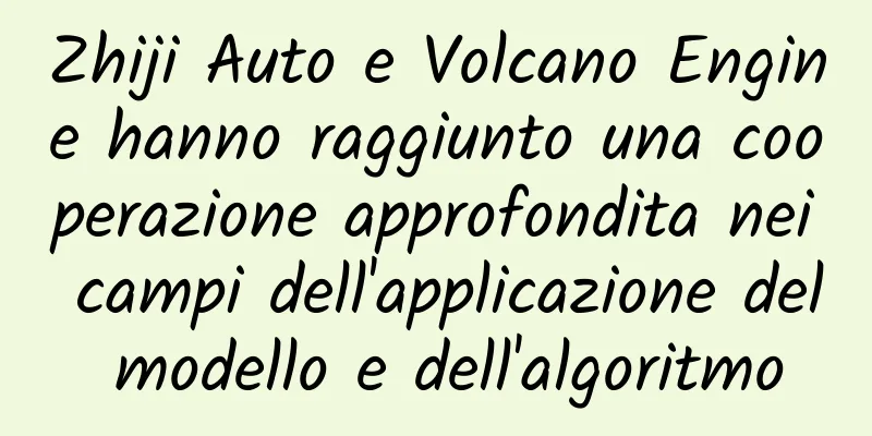 Zhiji Auto e Volcano Engine hanno raggiunto una cooperazione approfondita nei campi dell'applicazione del modello e dell'algoritmo